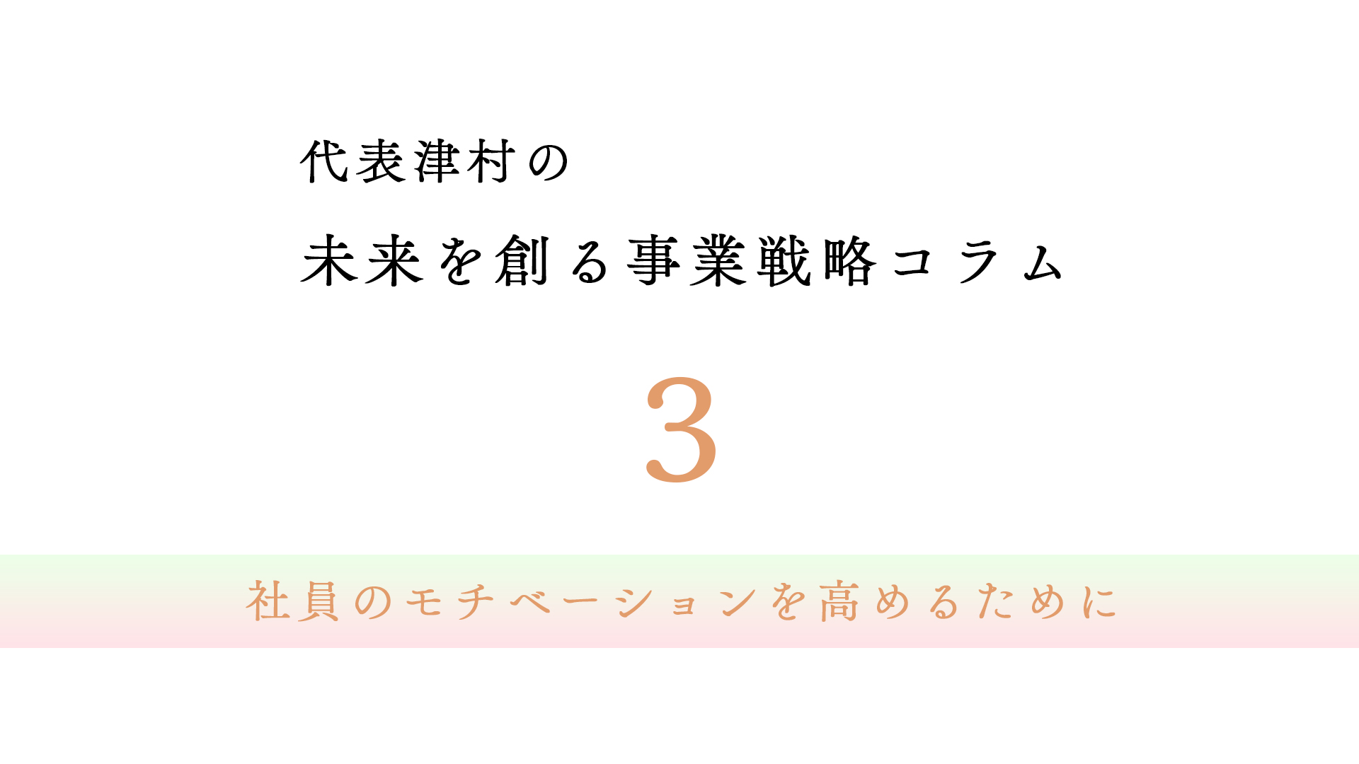 vol.3　社員のモチベーションを高めるために【代表津村の未来を創る事業戦略コラム】