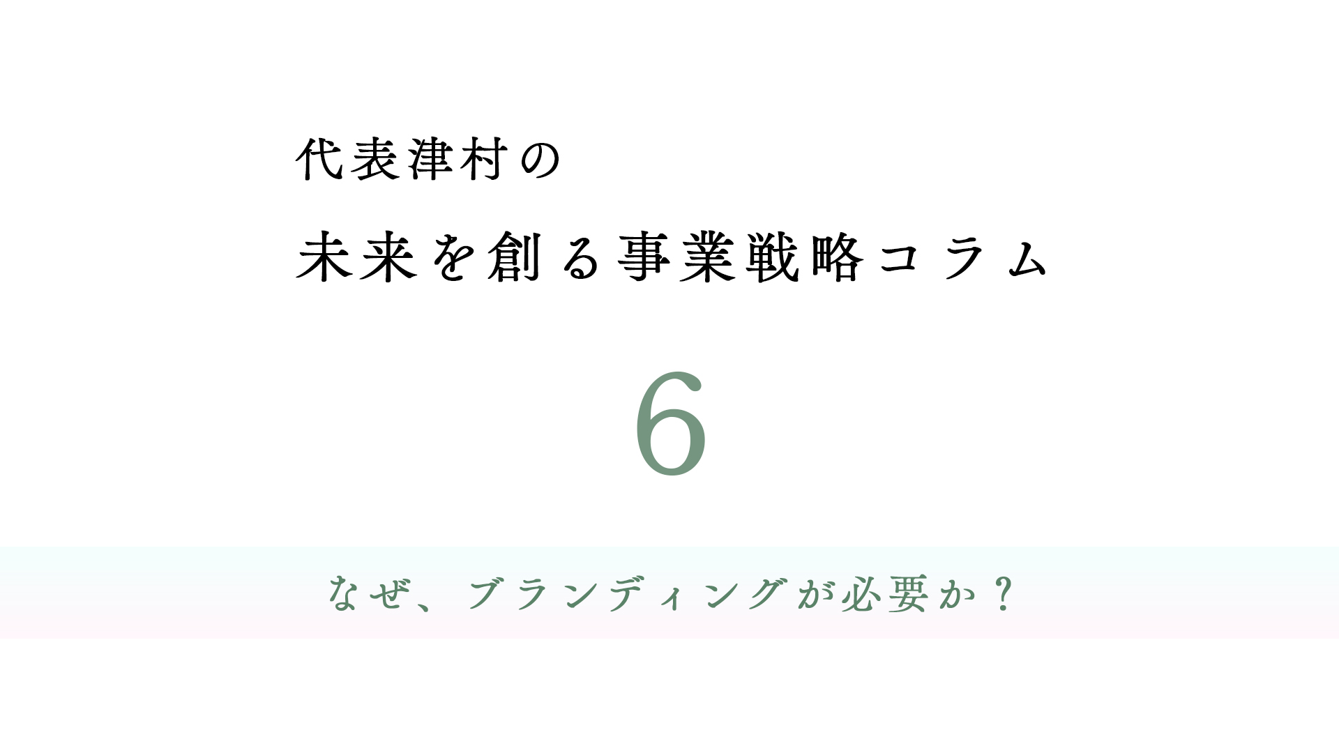 vol.6 なぜ、ブランディングが必要か？